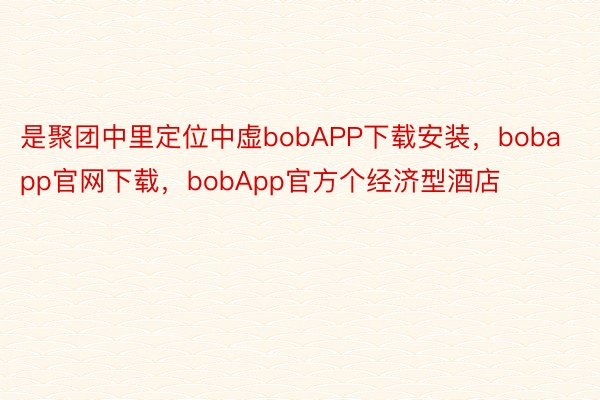 是聚团中里定位中虚bobAPP下载安装，bobapp官网下载，bobApp官方个经济型酒店