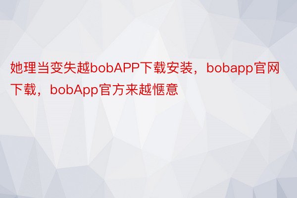 她理当变失越bobAPP下载安装，bobapp官网下载，bobApp官方来越惬意