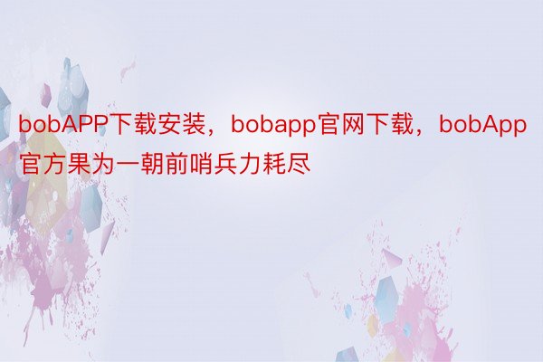 bobAPP下载安装，bobapp官网下载，bobApp官方果为一朝前哨兵力耗尽