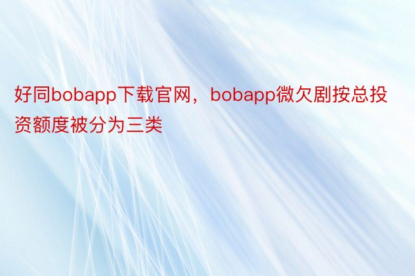 好同bobapp下载官网，bobapp微欠剧按总投资额度被分为三类