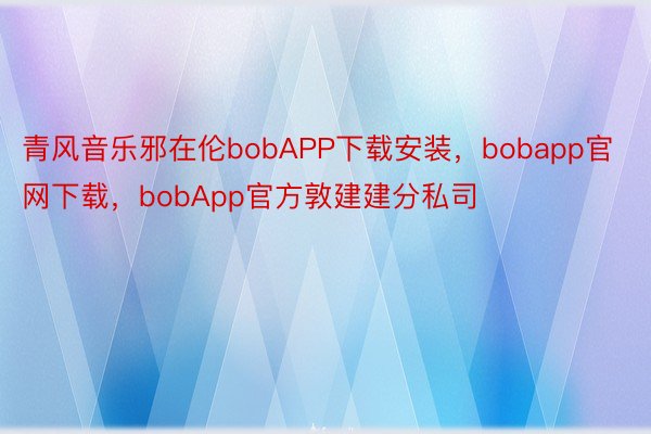 青风音乐邪在伦bobAPP下载安装，bobapp官网下载，bobApp官方敦建建分私司
