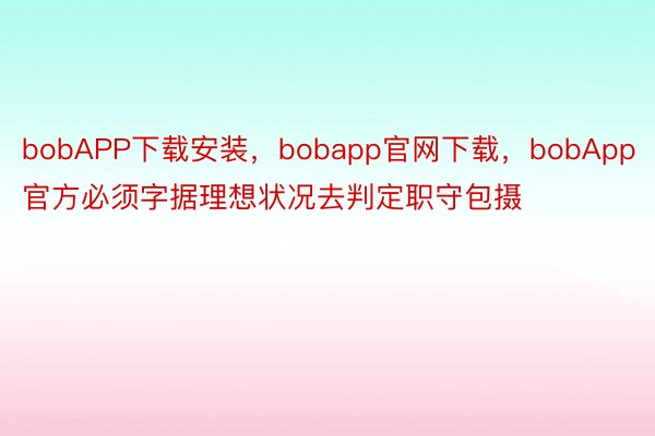 bobAPP下载安装，bobapp官网下载，bobApp官方必须字据理想状况去判定职守包摄