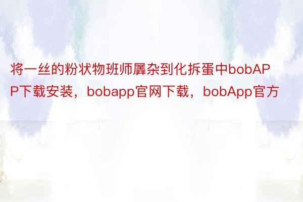 将一丝的粉状物班师羼杂到化拆蛋中bobAPP下载安装，bobapp官网下载，bobApp官方