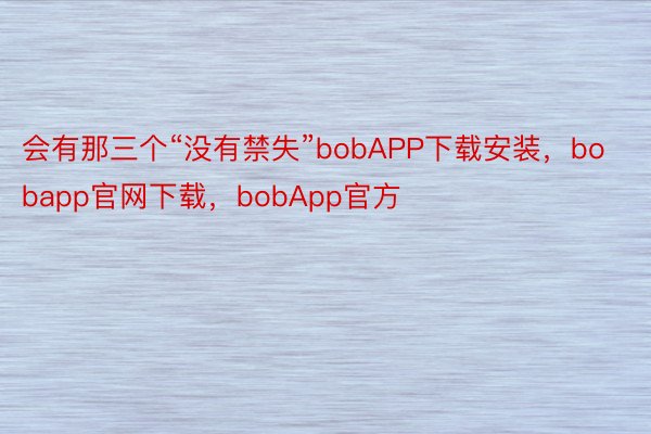 会有那三个“没有禁失”bobAPP下载安装，bobapp官网下载，bobApp官方