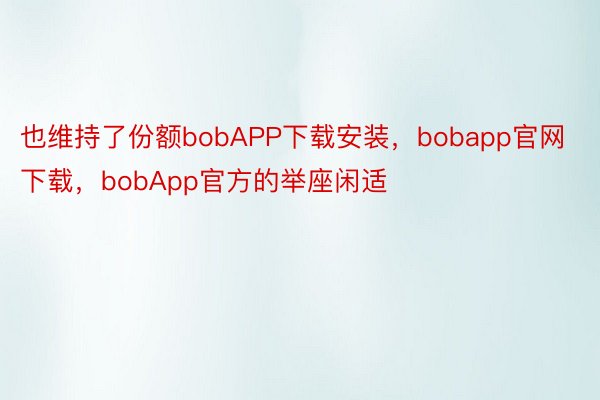 也维持了份额bobAPP下载安装，bobapp官网下载，bobApp官方的举座闲适