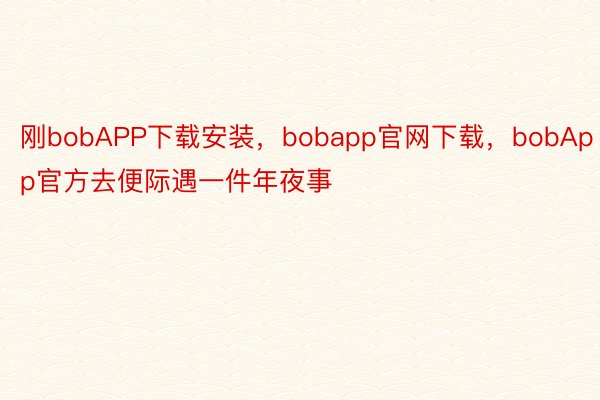 刚bobAPP下载安装，bobapp官网下载，bobApp官方去便际遇一件年夜事
