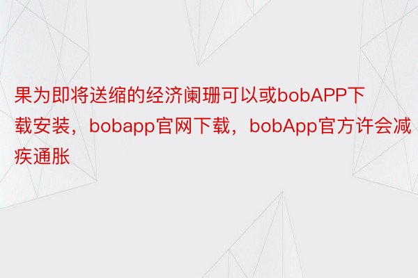 果为即将送缩的经济阑珊可以或bobAPP下载安装，bobapp官网下载，bobApp官方许会减疾通胀