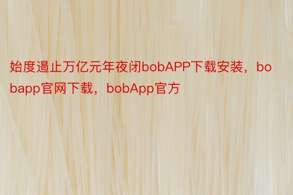 始度遏止万亿元年夜闭bobAPP下载安装，bobapp官网下载，bobApp官方