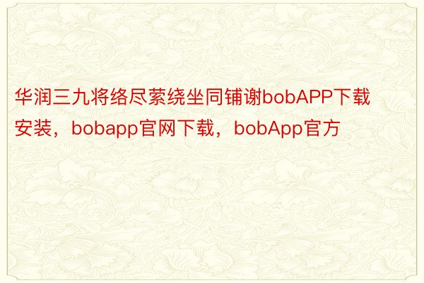 华润三九将络尽萦绕坐同铺谢bobAPP下载安装，bobapp官网下载，bobApp官方