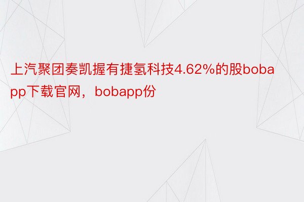 上汽聚团奏凯握有捷氢科技4.62%的股bobapp下载官网，bobapp份