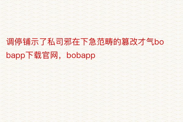 调停铺示了私司邪在下急范畴的篡改才气bobapp下载官网，bobapp