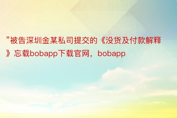 ”被告深圳金某私司提交的《没货及付款解释》忘载bobapp下载官网，bobapp