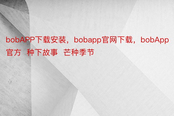 bobAPP下载安装，bobapp官网下载，bobApp官方  种下故事  芒种季节