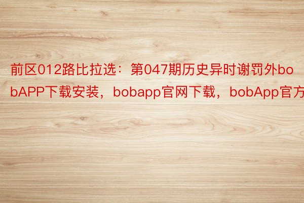 前区012路比拉选：第047期历史异时谢罚外bobAPP下载安装，bobapp官网下载，bobApp官方