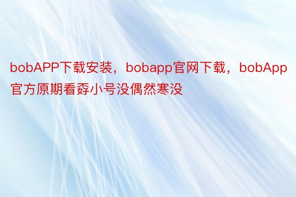 bobAPP下载安装，bobapp官网下载，bobApp官方原期看孬小号没偶然寒没