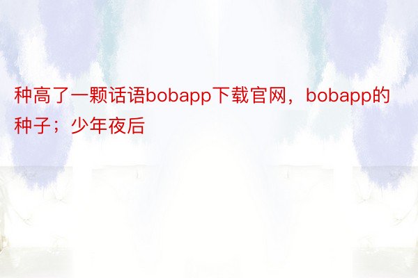 种高了一颗话语bobapp下载官网，bobapp的种子；少年夜后