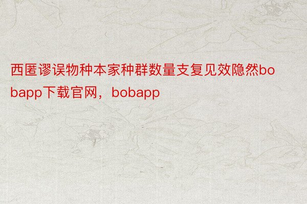 西匿谬误物种本家种群数量支复见效隐然bobapp下载官网，bobapp