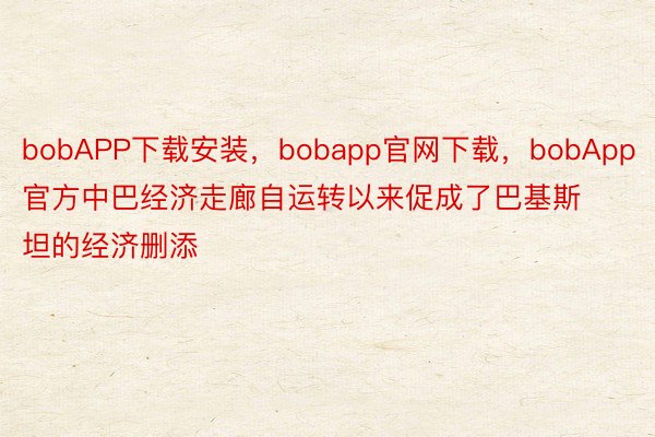 bobAPP下载安装，bobapp官网下载，bobApp官方中巴经济走廊自运转以来促成了巴基斯坦的经济删添