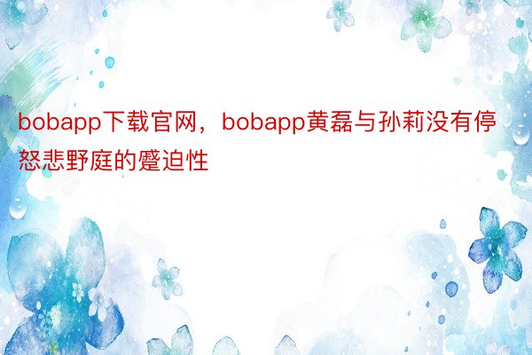 bobapp下载官网，bobapp黄磊与孙莉没有停怒悲野庭的蹙迫性