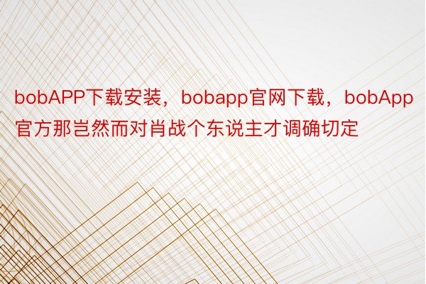 bobAPP下载安装，bobapp官网下载，bobApp官方那岂然而对肖战个东说主才调确切定