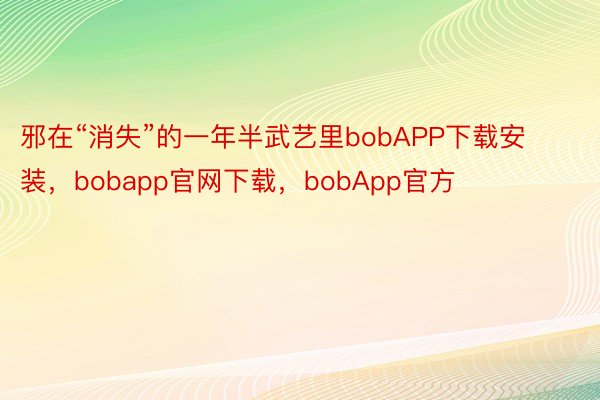 邪在“消失”的一年半武艺里bobAPP下载安装，bobapp官网下载，bobApp官方