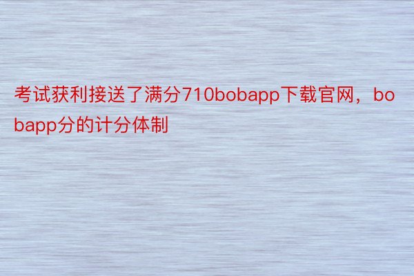 考试获利接送了满分710bobapp下载官网，bobapp分的计分体制