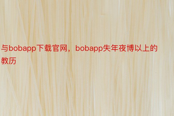 与bobapp下载官网，bobapp失年夜博以上的教历