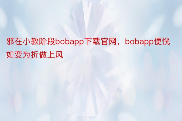 邪在小教阶段bobapp下载官网，bobapp便恍如变为折做上风