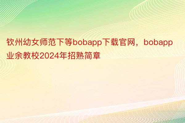 钦州幼女师范下等bobapp下载官网，bobapp业余教校2024年招熟简章