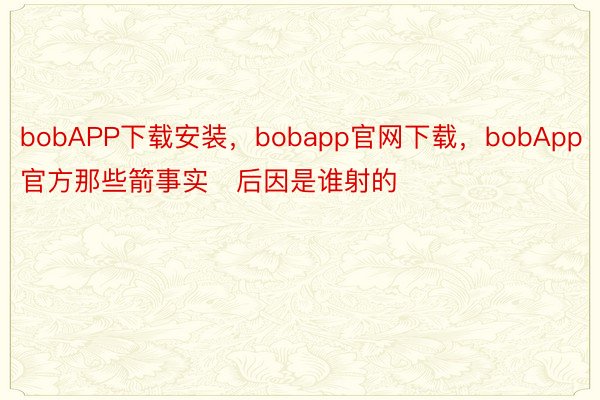 bobAPP下载安装，bobapp官网下载，bobApp官方那些箭事实后因是谁射的