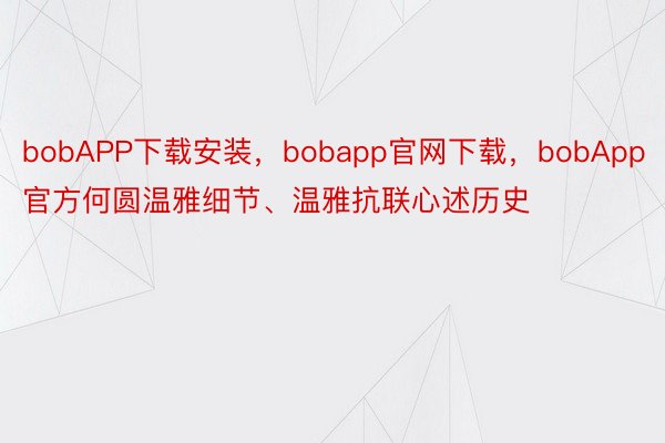 bobAPP下载安装，bobapp官网下载，bobApp官方何圆温雅细节、温雅抗联心述历史