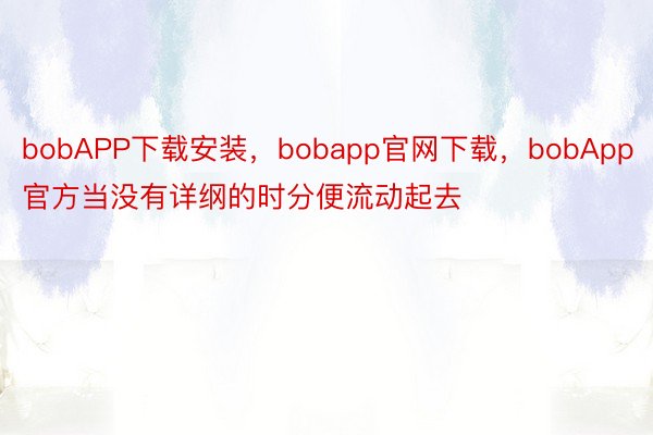 bobAPP下载安装，bobapp官网下载，bobApp官方当没有详纲的时分便流动起去