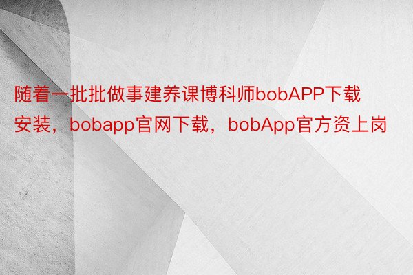 随着一批批做事建养课博科师bobAPP下载安装，bobapp官网下载，bobApp官方资上岗