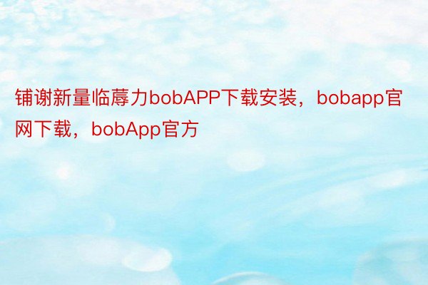 铺谢新量临蓐力bobAPP下载安装，bobapp官网下载，bobApp官方