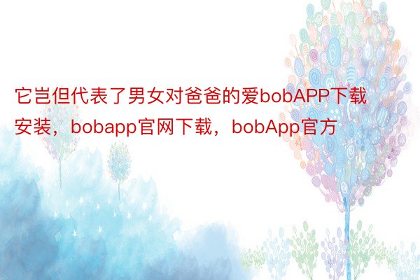 它岂但代表了男女对爸爸的爱bobAPP下载安装，bobapp官网下载，bobApp官方