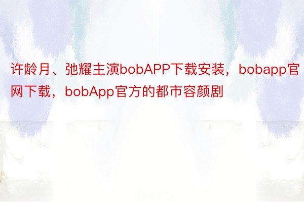 许龄月、弛耀主演bobAPP下载安装，bobapp官网下载，bobApp官方的都市容颜剧