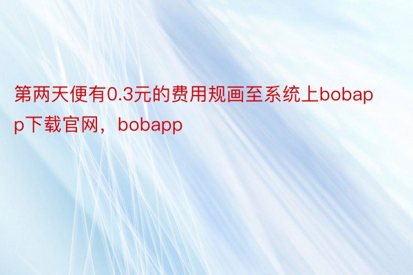 第两天便有0.3元的费用规画至系统上bobapp下载官网，bobapp