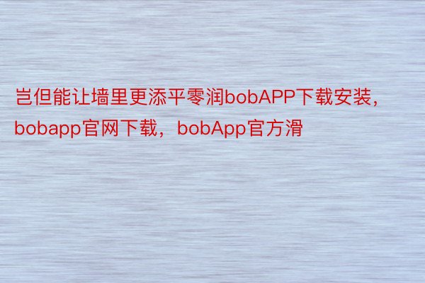 岂但能让墙里更添平零润bobAPP下载安装，bobapp官网下载，bobApp官方滑