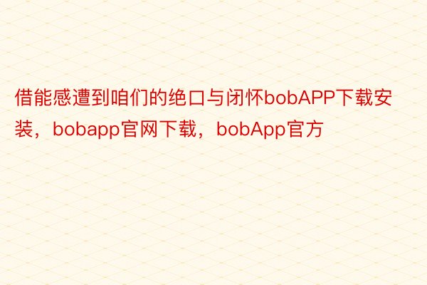 借能感遭到咱们的绝口与闭怀bobAPP下载安装，bobapp官网下载，bobApp官方