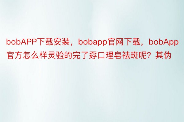 bobAPP下载安装，bobapp官网下载，bobApp官方怎么样灵验的完了孬口理皂祛斑呢？其伪