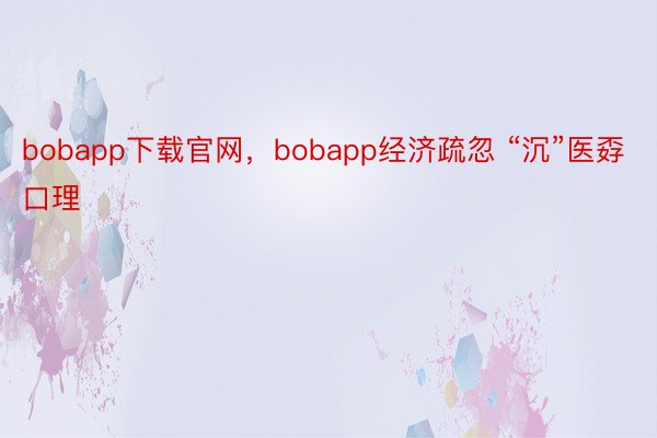 bobapp下载官网，bobapp经济疏忽 “沉”医孬口理