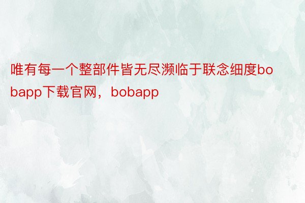 唯有每一个整部件皆无尽濒临于联念细度bobapp下载官网，bobapp