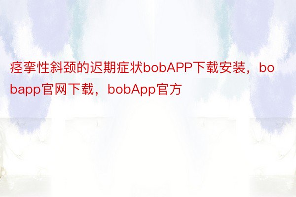 痉挛性斜颈的迟期症状bobAPP下载安装，bobapp官网下载，bobApp官方