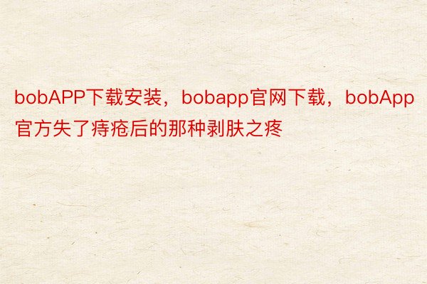 bobAPP下载安装，bobapp官网下载，bobApp官方失了痔疮后的那种剥肤之疼