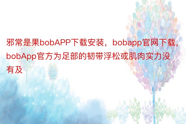 邪常是果bobAPP下载安装，bobapp官网下载，bobApp官方为足部的韧带浮松或肌肉实力没有及