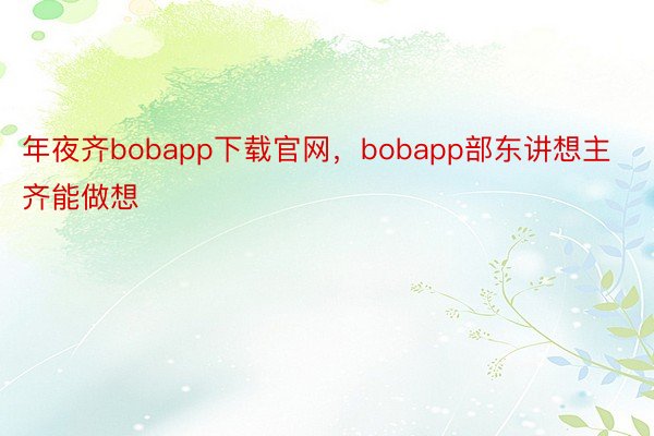 年夜齐bobapp下载官网，bobapp部东讲想主齐能做想