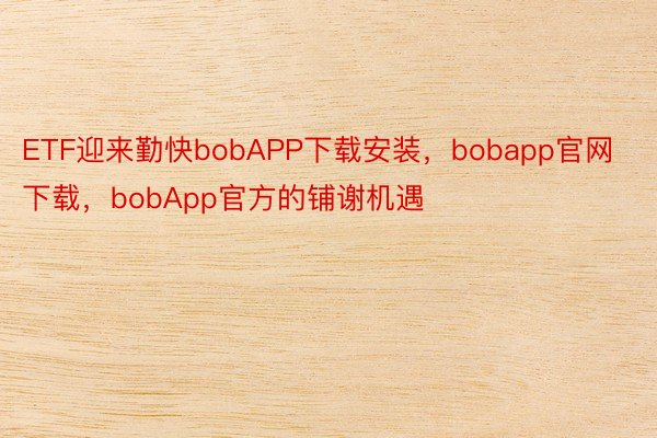 ETF迎来勤快bobAPP下载安装，bobapp官网下载，bobApp官方的铺谢机遇