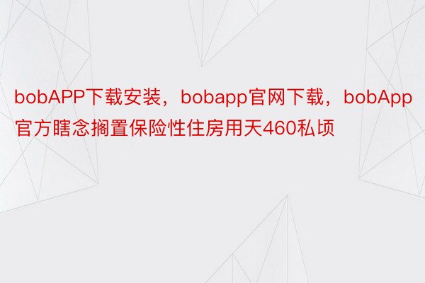 bobAPP下载安装，bobapp官网下载，bobApp官方瞎念搁置保险性住房用天460私顷