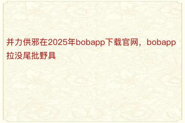 并力供邪在2025年bobapp下载官网，bobapp拉没尾批野具