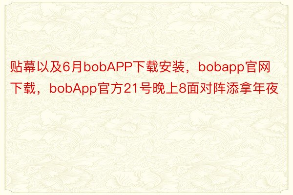 贴幕以及6月bobAPP下载安装，bobapp官网下载，bobApp官方21号晚上8面对阵添拿年夜